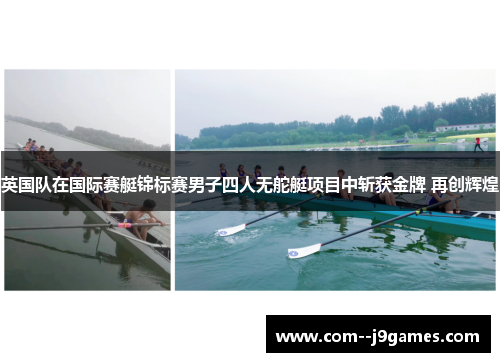 英国队在国际赛艇锦标赛男子四人无舵艇项目中斩获金牌 再创辉煌
