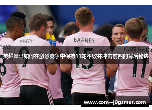 英超黑马如何在激烈竞争中保持11轮不败并冲击前四的背后秘诀