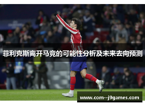 菲利克斯离开马竞的可能性分析及未来去向预测