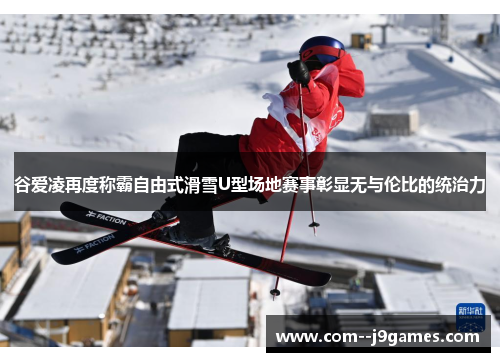谷爱凌再度称霸自由式滑雪U型场地赛事彰显无与伦比的统治力