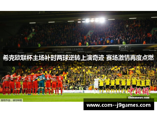 希克欧联杯主场补时两球逆转上演奇迹 赛场激情再度点燃