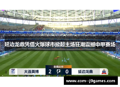 延边龙鼎凭借火爆球市掀起主场狂潮震撼中甲赛场